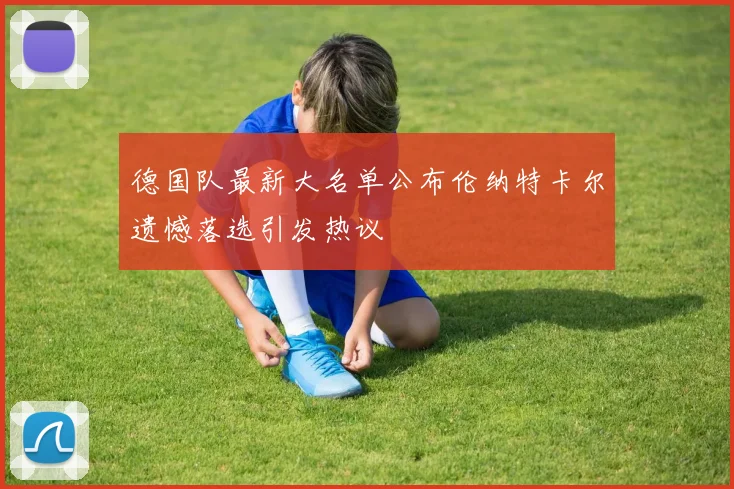 德国队最新大名单公布伦纳特卡尔遗憾落选引发热议