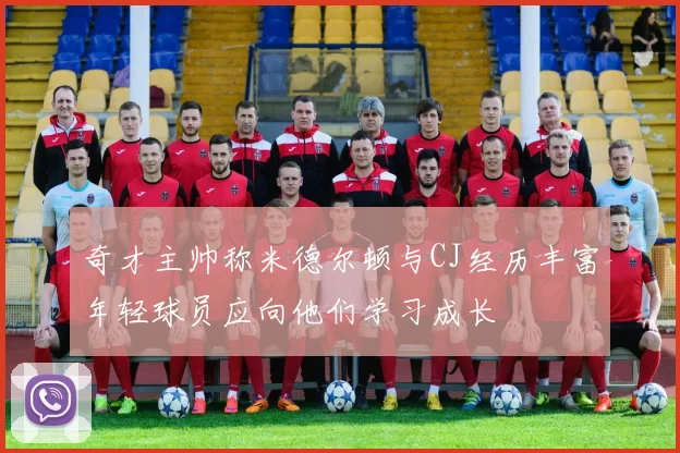 奇才主帅称米德尔顿与CJ经历丰富年轻球员应向他们学习成长