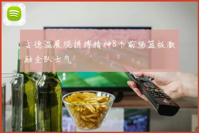 古德温展现拼搏精神8个前场篮板激励全队士气