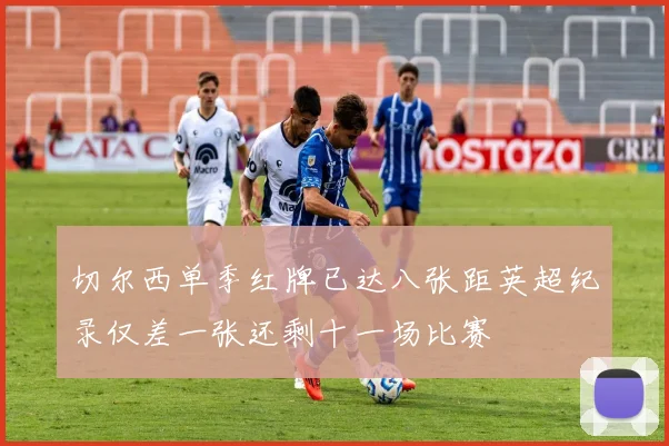 切尔西单季红牌已达八张距英超纪录仅差一张还剩十一场比赛