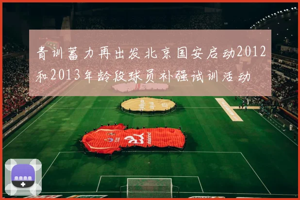青训蓄力再出发北京国安启动2012和2013年龄段球员补强试训活动