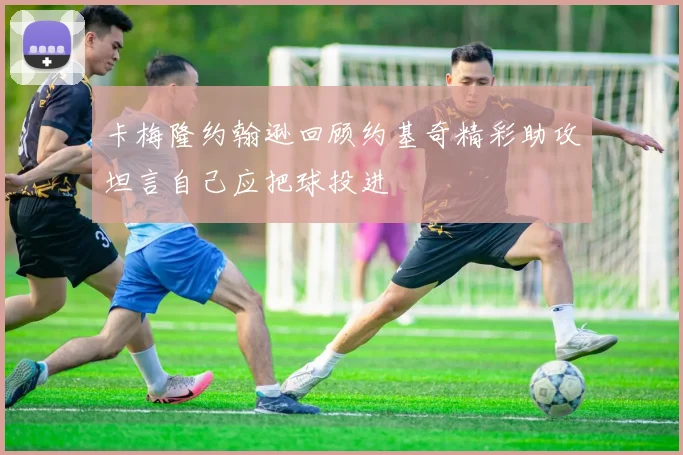 卡梅隆约翰逊回顾约基奇精彩助攻坦言自己应把球投进