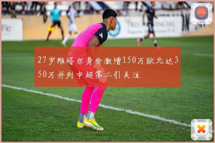 27岁维塔尔身价激增150万欧元达350万并列中超第二引关注