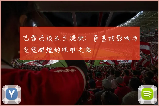 巴雷西谈米兰现状：萨基的影响与重塑辉煌的艰难之路