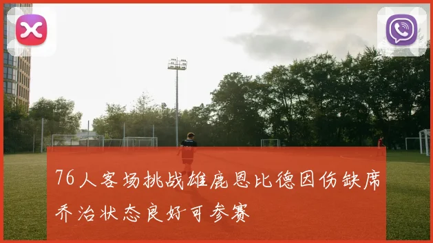76人客场挑战雄鹿恩比德因伤缺席乔治状态良好可参赛