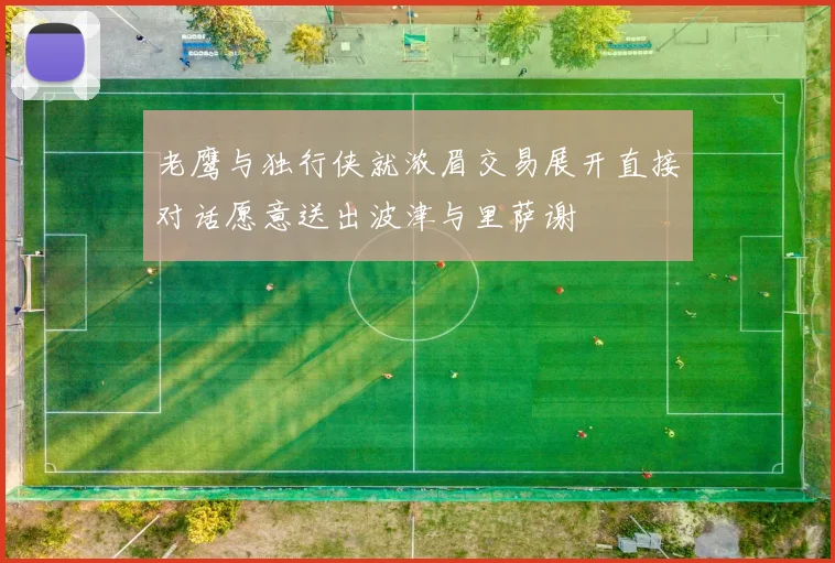 老鹰与独行侠就浓眉交易展开直接对话愿意送出波津与里萨谢