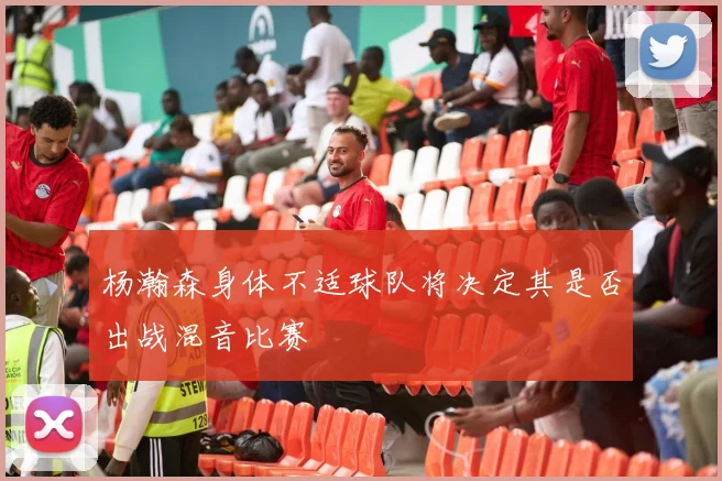 杨瀚森身体不适球队将决定其是否出战混音比赛