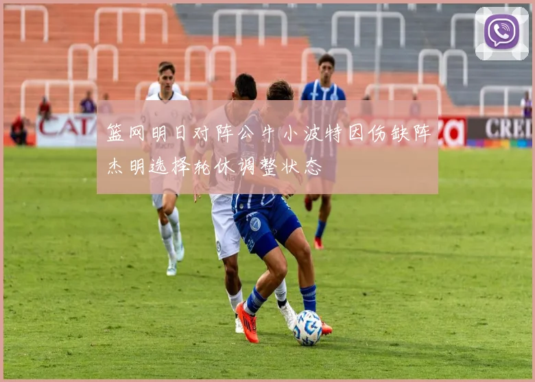 篮网明日对阵公牛小波特因伤缺阵杰明选择轮休调整状态