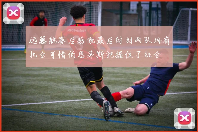 远藤航赛后感慨最后时刻两队均有机会可惜伯恩茅斯把握住了机会