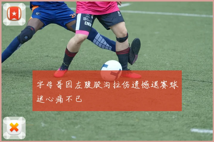 字母哥因左腹股沟拉伤遗憾退赛球迷心痛不已