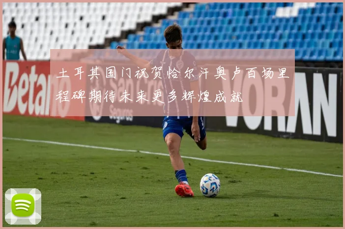 土耳其国门祝贺恰尔汗奥卢百场里程碑期待未来更多辉煌成就