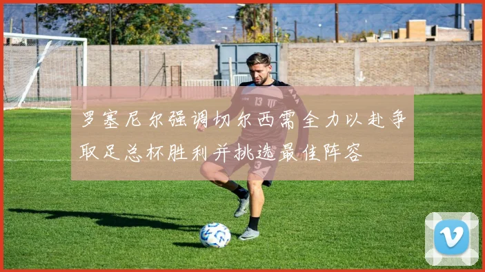 罗塞尼尔强调切尔西需全力以赴争取足总杯胜利并挑选最佳阵容
