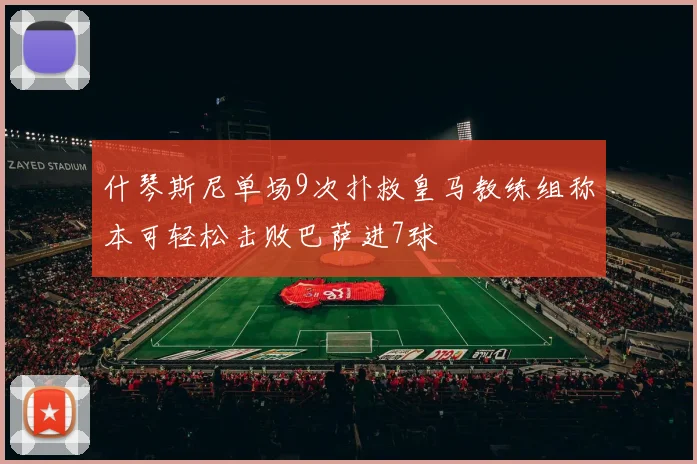 什琴斯尼单场9次扑救皇马教练组称本可轻松击败巴萨进7球