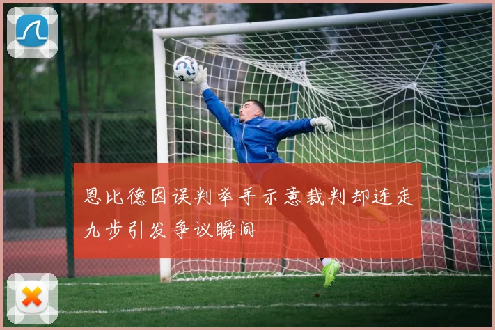 恩比德因误判举手示意裁判却连走九步引发争议瞬间