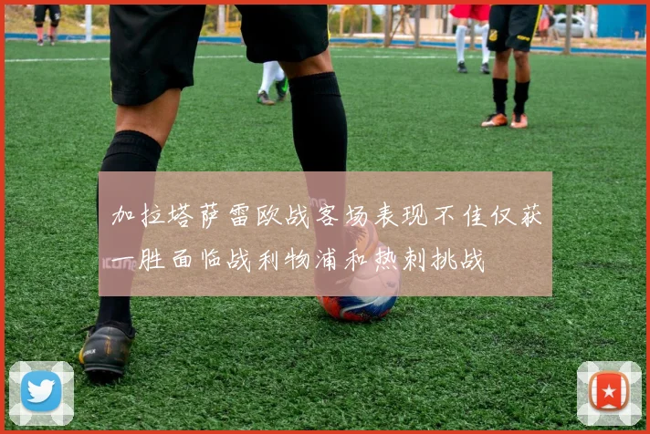 加拉塔萨雷欧战客场表现不佳仅获一胜面临战利物浦和热刺挑战