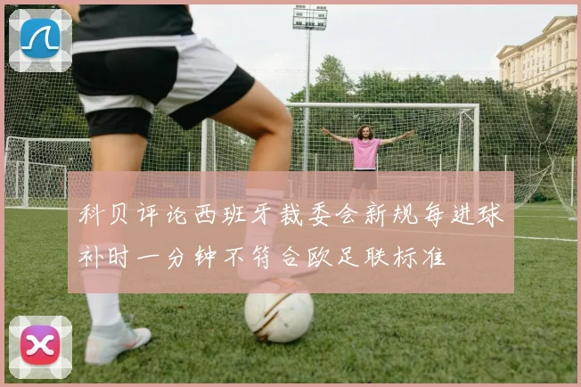 科贝评论西班牙裁委会新规每进球补时一分钟不符合欧足联标准