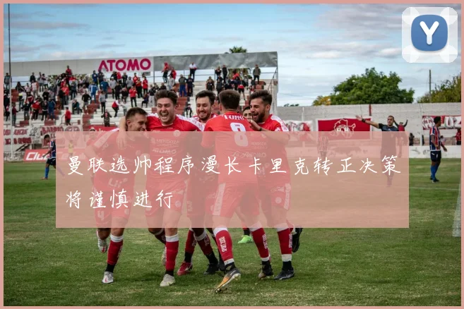 曼联选帅程序漫长卡里克转正决策将谨慎进行