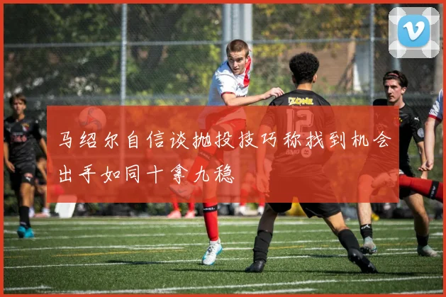 马绍尔自信谈抛投技巧称找到机会出手如同十拿九稳
