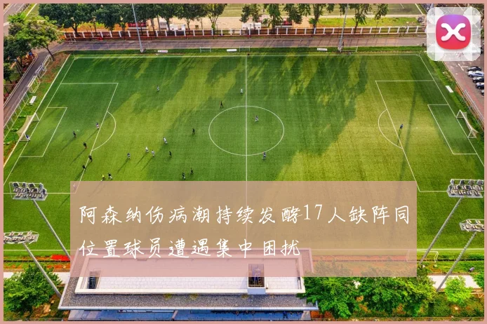 阿森纳伤病潮持续发酵17人缺阵同位置球员遭遇集中困扰