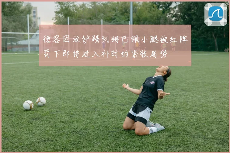 德容因放铲踢到姆巴佩小腿被红牌罚下即将进入补时的紧张局势