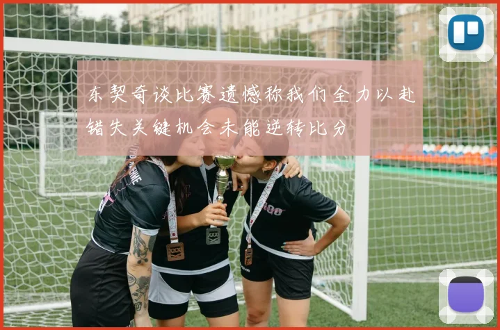 东契奇谈比赛遗憾称我们全力以赴错失关键机会未能逆转比分