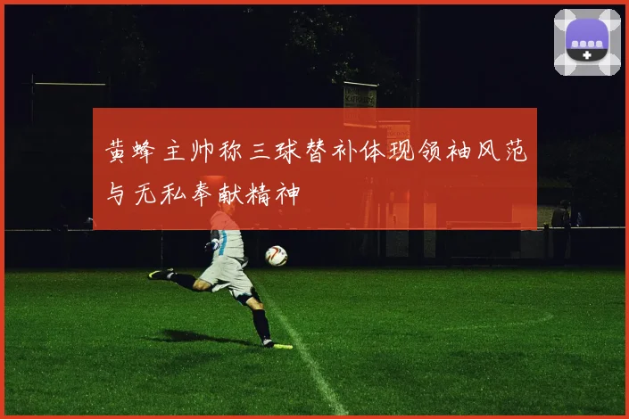 黄蜂主帅称三球替补体现领袖风范与无私奉献精神