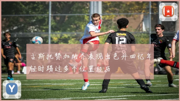 古斯托赞加纳乔表现出色并回忆年轻时踢过多个位置经历