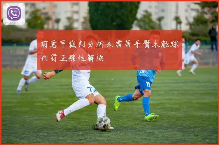 前意甲裁判分析米雷蒂手臂未触球判罚正确性解读