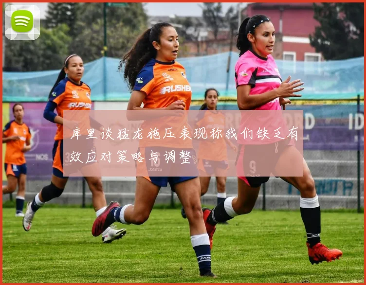 库里谈猛龙施压表现称我们缺乏有效应对策略与调整