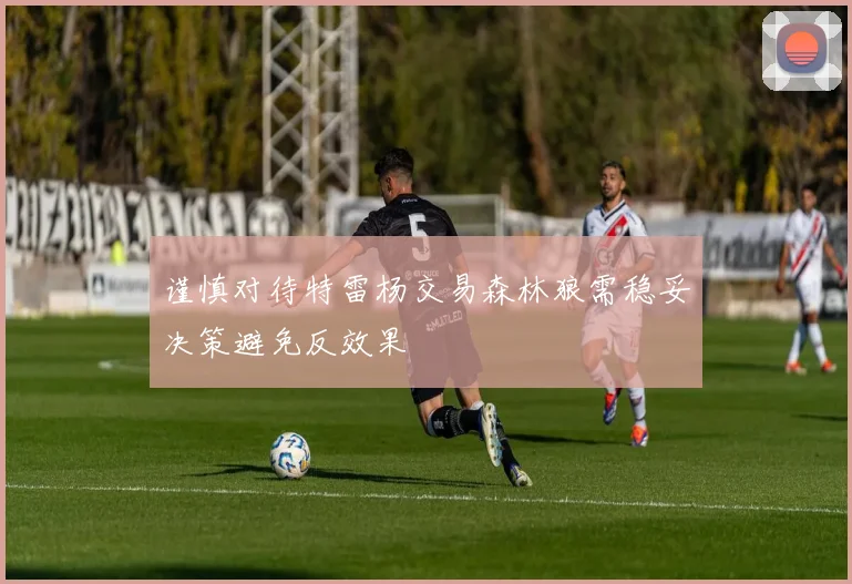 谨慎对待特雷杨交易森林狼需稳妥决策避免反效果