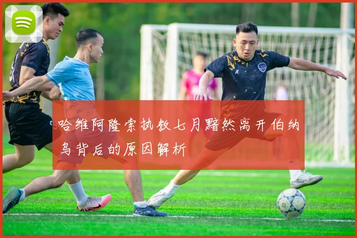 哈维阿隆索执教七月黯然离开伯纳乌背后的原因解析