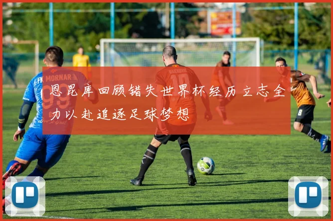 恩昆库回顾错失世界杯经历立志全力以赴追逐足球梦想