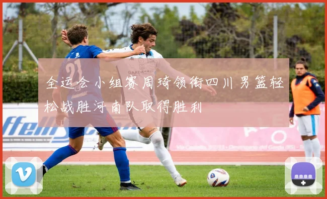 全运会小组赛周琦领衔四川男篮轻松战胜河南队取得胜利