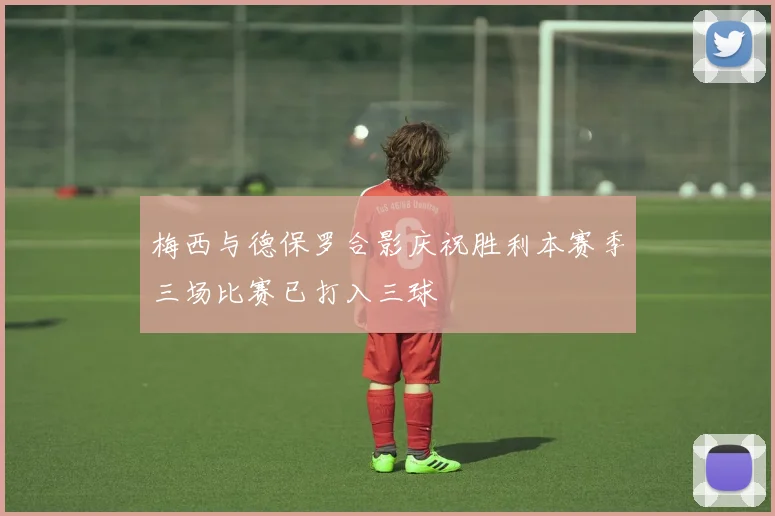 梅西与德保罗合影庆祝胜利本赛季三场比赛已打入三球