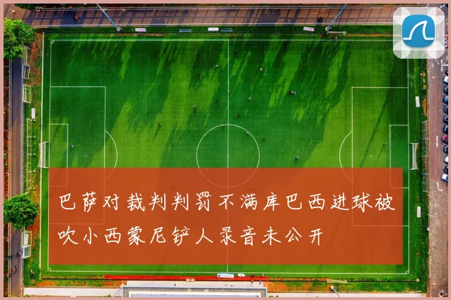 巴萨对裁判判罚不满库巴西进球被吹小西蒙尼铲人录音未公开