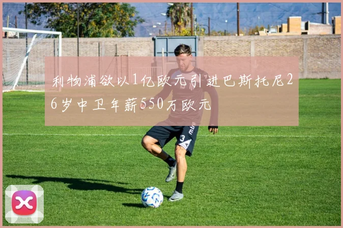 利物浦欲以1亿欧元引进巴斯托尼26岁中卫年薪550万欧元