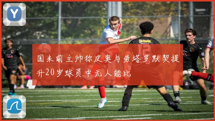 国米前主帅称皮奥与劳塔罗默契提升20岁球员中无人能比