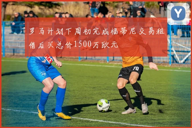 罗马计划下周初完成福蒂尼交易租借后买总价1500万欧元