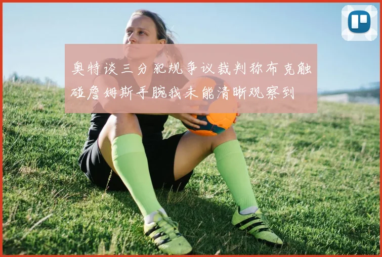 奥特谈三分犯规争议裁判称布克触碰詹姆斯手腕我未能清晰观察到