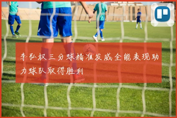 李弘权三分球精准发威全能表现助力球队取得胜利