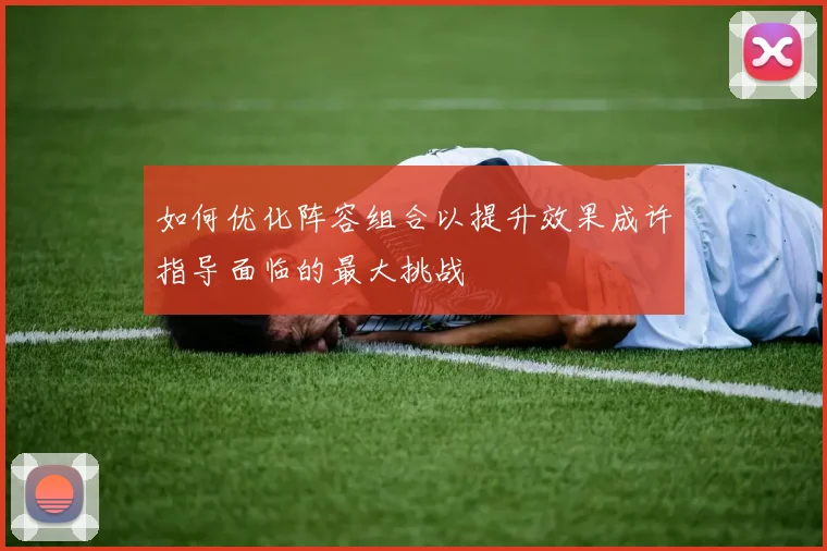如何优化阵容组合以提升效果成许指导面临的最大挑战