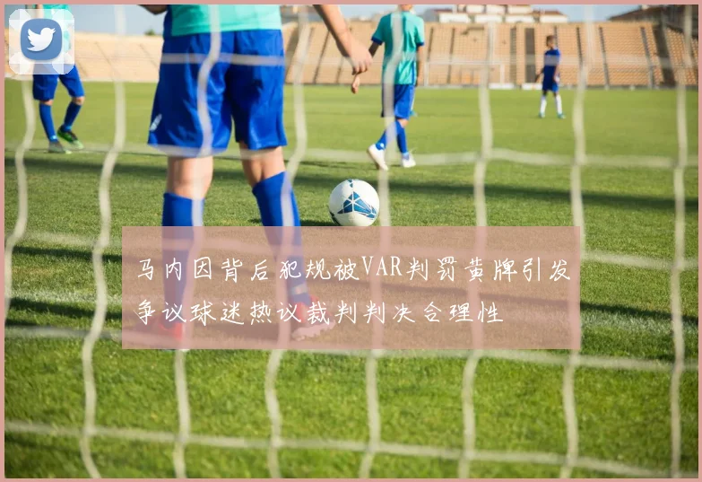 马内因背后犯规被VAR判罚黄牌引发争议球迷热议裁判判决合理性