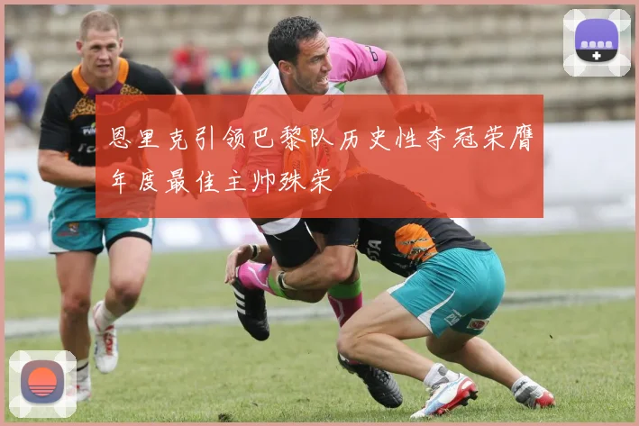 恩里克引领巴黎队历史性夺冠荣膺年度最佳主帅殊荣