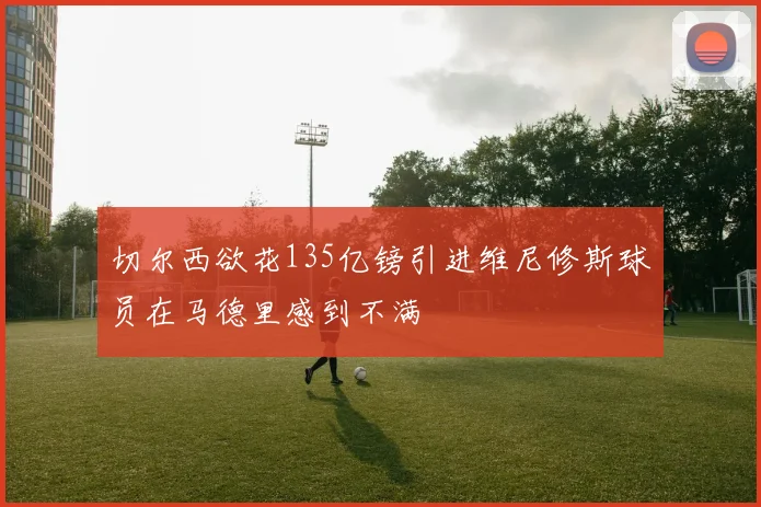 切尔西欲花135亿镑引进维尼修斯球员在马德里感到不满