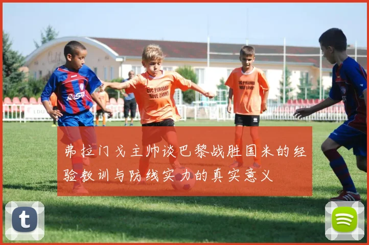 弗拉门戈主帅谈巴黎战胜国米的经验教训与防线实力的真实意义