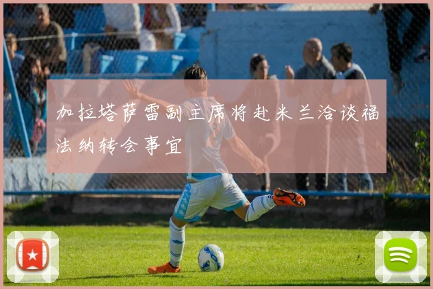加拉塔萨雷副主席将赴米兰洽谈福法纳转会事宜