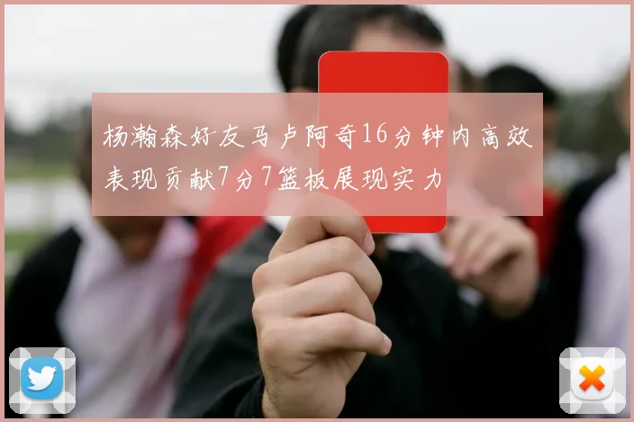 杨瀚森好友马卢阿奇16分钟内高效表现贡献7分7篮板展现实力