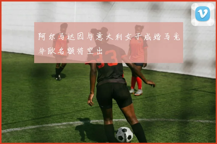 阿尔马达因与意大利女子成婚马竞非欧名额将空出