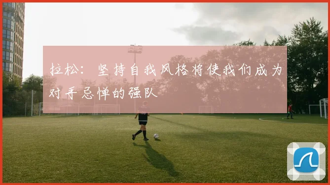 拉松：坚持自我风格将使我们成为对手忌惮的强队